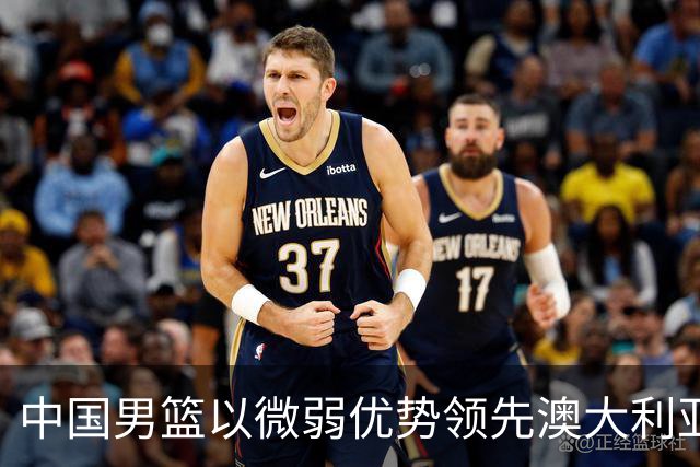 中国男篮以微弱优势领先澳大利亚，球员表现各有千秋